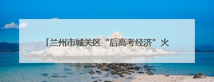 兰州市城关区“后高考经济”火热升温 青春消费释放新活力