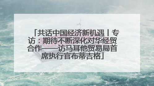 共话中国经济新机遇丨专访：期待不断深化对华经贸合作——访马耳他贸易局首席执行官布蒂吉格