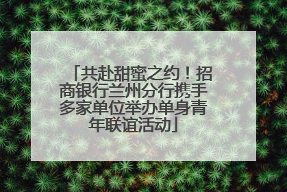 共赴甜蜜之约！招商银行兰州分行携手多家单位举办单身青年联谊活动