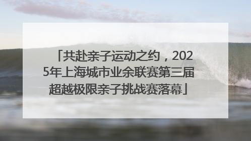 共赴亲子运动之约，2025年上海城市业余联赛第三届超越极限亲子挑战赛落幕