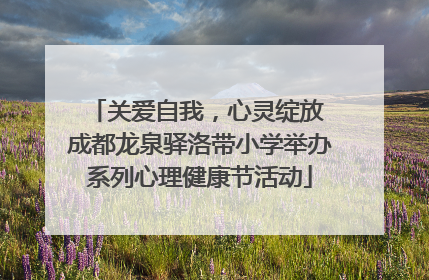关爱自我，心灵绽放 成都龙泉驿洛带小学举办系列心理健康节活动