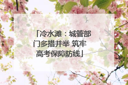 冷水滩：城管部门多措并举 筑牢高考保障防线