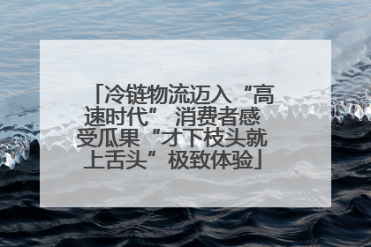 冷链物流迈入“高速时代” 消费者感受瓜果“才下枝头就上舌头”极致体验