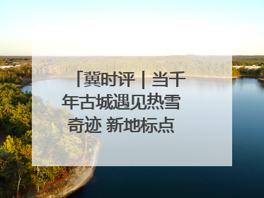 冀时评｜当千年古城遇见热雪奇迹 新地标点燃文旅新引擎