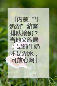内蒙“牛奶湖”游客排队接奶？当地文旅局：是纯牛奶不是湖水，可放心喝