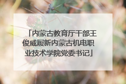 内蒙古教育厅干部王俊威履新内蒙古机电职业技术学院党委书记
