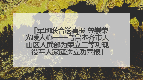军地联合送喜报 尊崇荣光暖人心——乌鲁木齐市天山区人武部为荣立三等功现役军人家庭送立功喜报