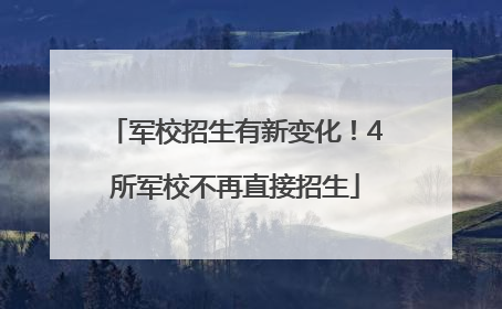 军校招生有新变化！4所军校不再直接招生