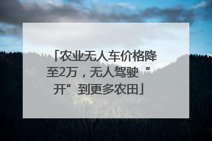 农业无人车价格降至2万，无人驾驶“开”到更多农田