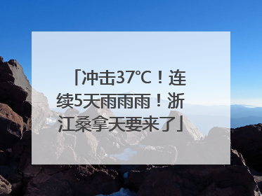 冲击37℃！连续5天雨雨雨！浙江桑拿天要来了