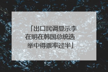 出口民调显示李在明在韩国总统选举中得票率过半
