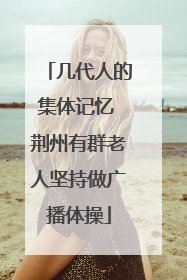 几代人的集体记忆 荆州有群老人坚持做广播体操