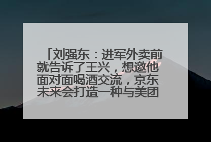 刘强东：进军外卖前就告诉了王兴，想邀他面对面喝酒交流，京东未来会打造一种与美团不同的商业模式