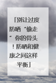 别让过度防晒“偷走”你的骨头！防晒和健康之间这样平衡