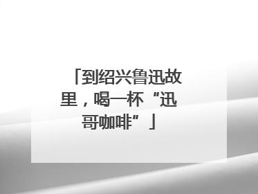 到绍兴鲁迅故里，喝一杯“迅哥咖啡”