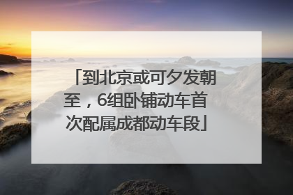 到北京或可夕发朝至，6组卧铺动车首次配属成都动车段