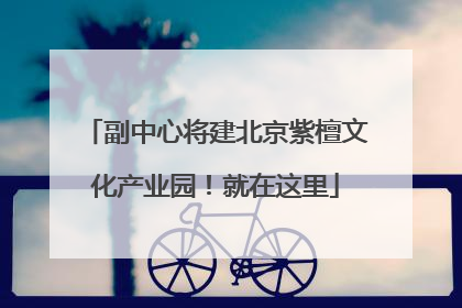 副中心将建北京紫檀文化产业园！就在这里