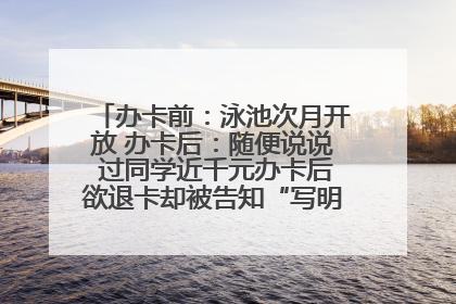 办卡前：泳池次月开放 办卡后：随便说说 过同学近千元办卡后欲退卡却被告知“写明不退不转”！