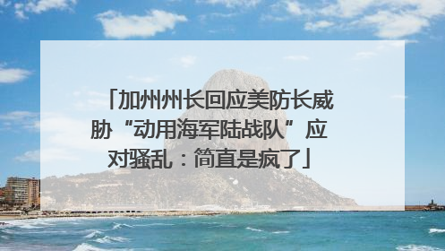 加州州长回应美防长威胁“动用海军陆战队”应对骚乱：简直是疯了