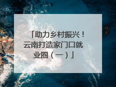 助力乡村振兴！云南打造家门口就业圈（一）