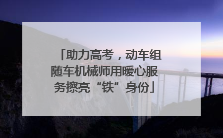 助力高考，动车组随车机械师用暖心服务擦亮“铁”身份