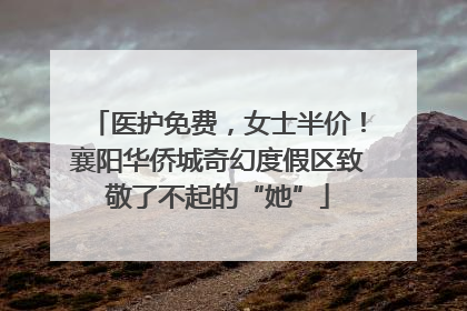 医护免费，女士半价！襄阳华侨城奇幻度假区致敬了不起的“她”