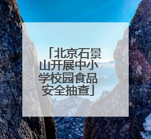 北京石景山开展中小学校园食品安全抽查