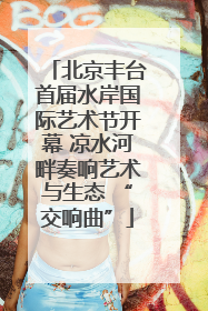 北京丰台首届水岸国际艺术节开幕 凉水河畔奏响艺术与生态 “交响曲”