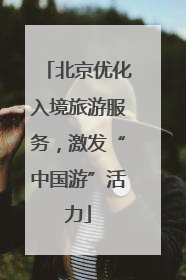 北京优化入境旅游服务，激发“中国游”活力