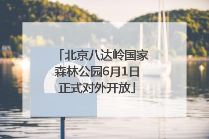 北京八达岭国家森林公园6月1日正式对外开放
