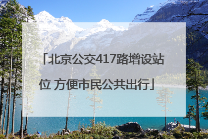 北京公交417路增设站位 方便市民公共出行