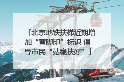 北京地铁扶梯近期增加“黄脚印”标识 倡导市民“站稳扶好”