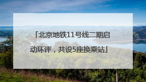 北京地铁11号线二期启动环评，共设5座换乘站