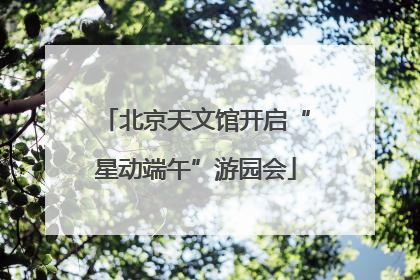 北京天文馆开启“星动端午”游园会