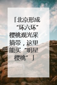 北京形成“环六环”樱桃观光采摘带，这里能买“明星樱桃”