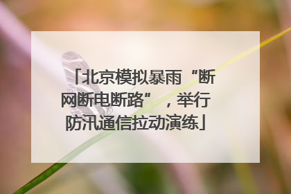 北京模拟暴雨“断网断电断路”，举行防汛通信拉动演练