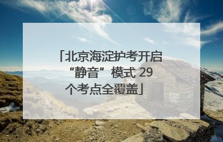 北京海淀护考开启“静音”模式 29个考点全覆盖