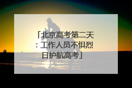 北京高考第二天：工作人员不惧烈日护航高考