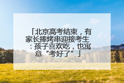 北京高考结束，有家长捧烤串迎接考生：孩子喜欢吃，也寓意“考好了”