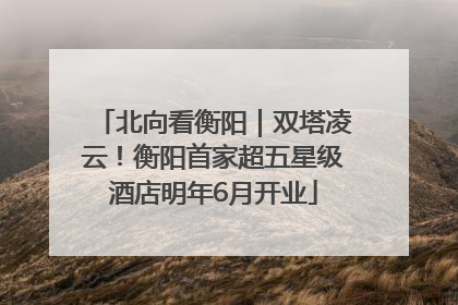 北向看衡阳｜双塔凌云！衡阳首家超五星级酒店明年6月开业