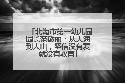 北海市第一幼儿园园长范徽丽：从大海到大山，坚信没有爱就没有教育