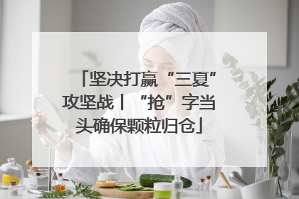 坚决打赢“三夏”攻坚战丨“抢”字当头确保颗粒归仓