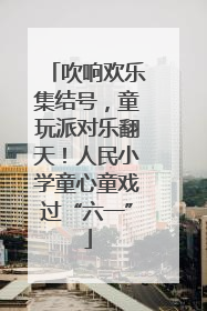 吹响欢乐集结号，童玩派对乐翻天！人民小学童心童戏过“六一”