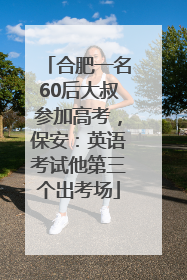 合肥一名60后大叔参加高考，保安：英语考试他第三个出考场
