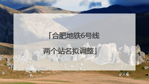 合肥地铁6号线两个站名拟调整