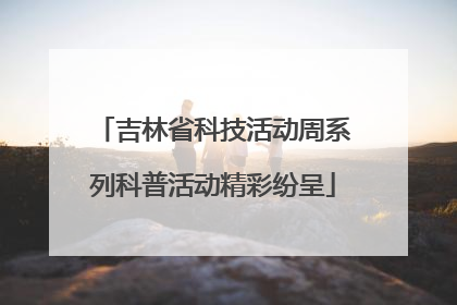 吉林省科技活动周系列科普活动精彩纷呈