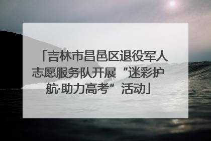 吉林市昌邑区退役军人志愿服务队开展“迷彩护航·助力高考”活动