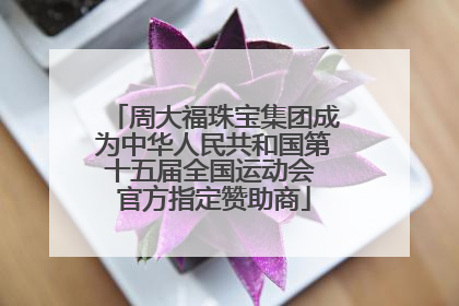 周大福珠宝集团成为中华人民共和国第十五届全国运动会 官方指定赞助商