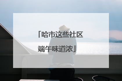哈市这些社区端午味道浓
