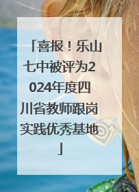 喜报！乐山七中被评为2024年度四川省教师跟岗实践优秀基地
